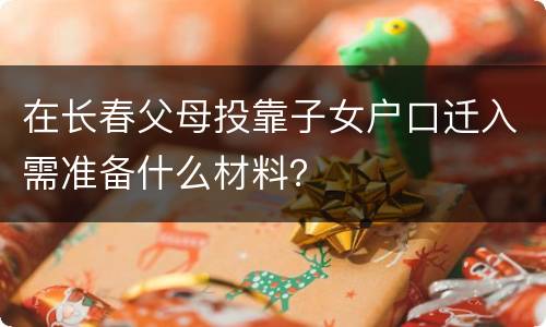 在长春父母投靠子女户口迁入需准备什么材料？