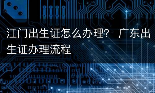 江门出生证怎么办理？ 广东出生证办理流程