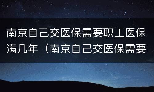 南京自己交医保需要职工医保满几年（南京自己交医保需要职工医保满几年才能交）