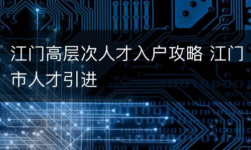 江门高层次人才入户攻略 江门市人才引进