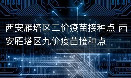 西安雁塔区二价疫苗接种点 西安雁塔区九价疫苗接种点