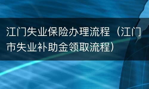 江门失业保险办理流程（江门市失业补助金领取流程）