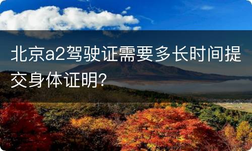 北京a2驾驶证需要多长时间提交身体证明？