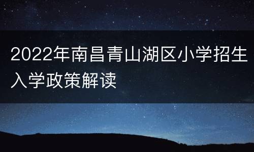 2022年南昌青山湖区小学招生入学政策解读