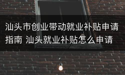汕头市创业带动就业补贴申请指南 汕头就业补贴怎么申请