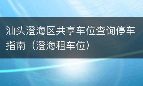 汕头澄海区共享车位查询停车指南（澄海租车位）