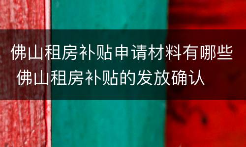 佛山租房补贴申请材料有哪些 佛山租房补贴的发放确认