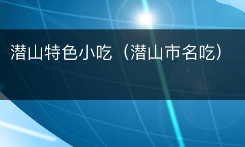 潜山特色小吃（潜山市名吃）