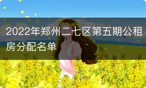 2022年郑州二七区第五期公租房分配名单