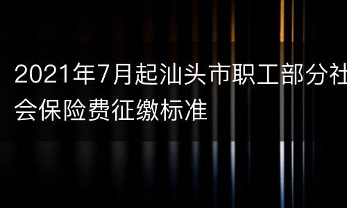 2021年7月起汕头市职工部分社会保险费征缴标准