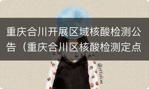 重庆合川开展区域核酸检测公告（重庆合川区核酸检测定点医院）