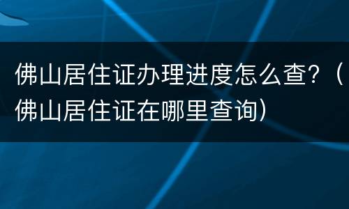 佛山居住证办理进度怎么查?（佛山居住证在哪里查询）