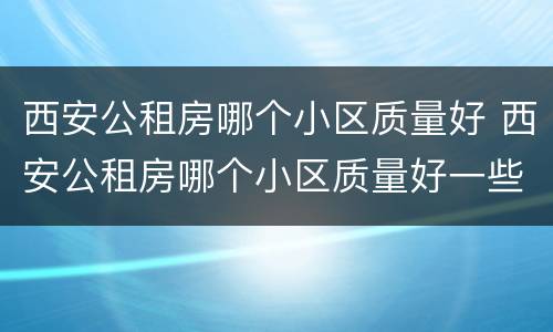西安公租房哪个小区质量好 西安公租房哪个小区质量好一些