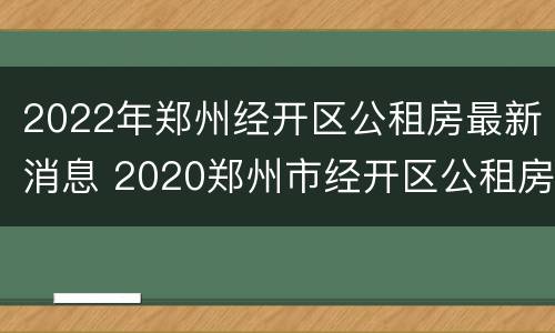2022年郑州经开区公租房最新消息 2020郑州市经开区公租房最新消息