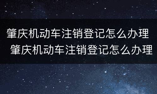 肇庆机动车注销登记怎么办理 肇庆机动车注销登记怎么办理业务