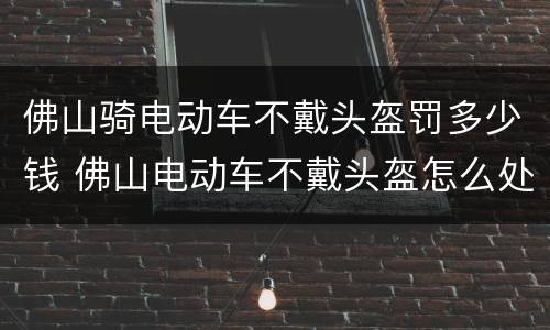 佛山骑电动车不戴头盔罚多少钱 佛山电动车不戴头盔怎么处罚