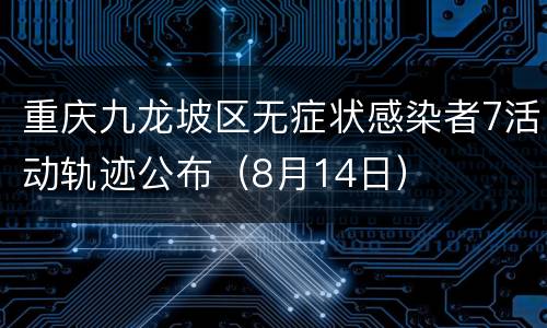 重庆九龙坡区无症状感染者7活动轨迹公布（8月14日）