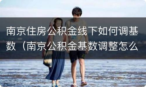 南京住房公积金线下如何调基数（南京公积金基数调整怎么操作）