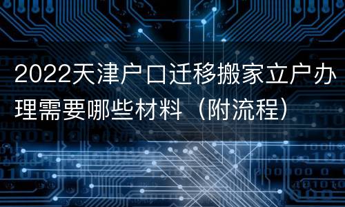 2022天津户口迁移搬家立户办理需要哪些材料（附流程）