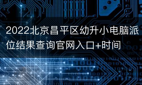 2022北京昌平区幼升小电脑派位结果查询官网入口+时间