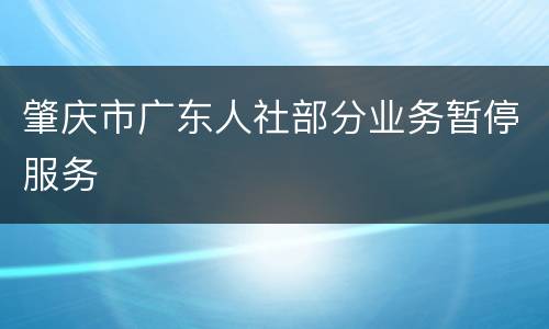 肇庆市广东人社部分业务暂停服务