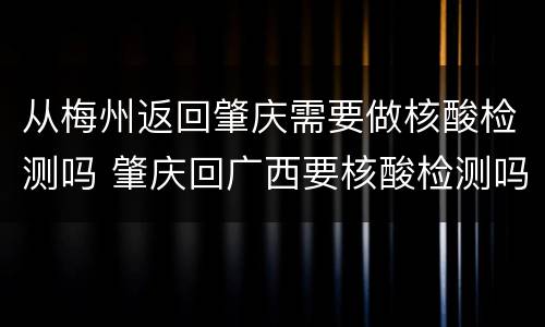 从梅州返回肇庆需要做核酸检测吗 肇庆回广西要核酸检测吗