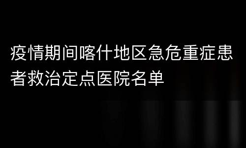 疫情期间喀什地区急危重症患者救治定点医院名单