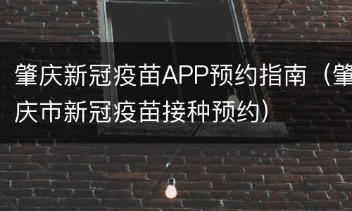 肇庆新冠疫苗APP预约指南（肇庆市新冠疫苗接种预约）