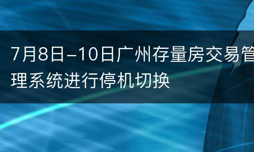 7月8日-10日广州存量房交易管理系统进行停机切换
