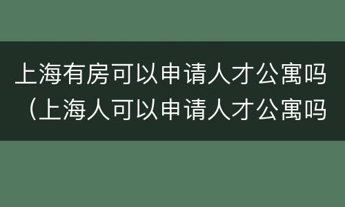上海有房可以申请人才公寓吗（上海人可以申请人才公寓吗）