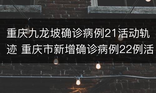 重庆九龙坡确诊病例21活动轨迹 重庆市新增确诊病例22例活动轨迹