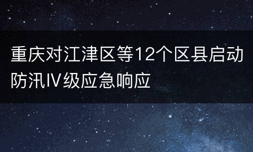 重庆对江津区等12个区县启动防汛Ⅳ级应急响应