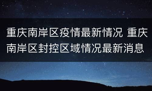重庆南岸区疫情最新情况 重庆南岸区封控区域情况最新消息