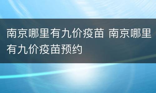 南京哪里有九价疫苗 南京哪里有九价疫苗预约