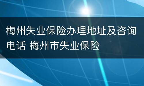 梅州失业保险办理地址及咨询电话 梅州市失业保险