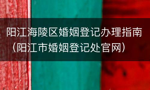 阳江海陵区婚姻登记办理指南（阳江市婚姻登记处官网）