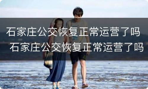 石家庄公交恢复正常运营了吗 石家庄公交恢复正常运营了吗现在
