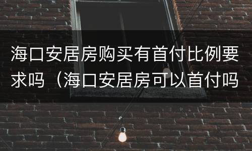 海口安居房购买有首付比例要求吗（海口安居房可以首付吗）