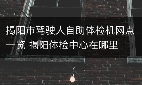 揭阳市驾驶人自助体检机网点一览 揭阳体检中心在哪里