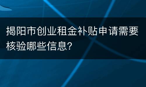 揭阳市创业租金补贴申请需要核验哪些信息？