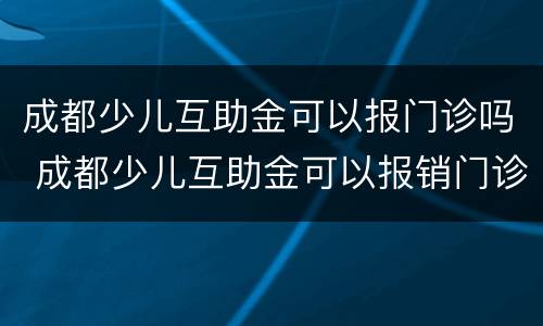 成都少儿互助金可以报门诊吗 成都少儿互助金可以报销门诊吗