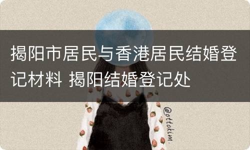 揭阳市居民与香港居民结婚登记材料 揭阳结婚登记处