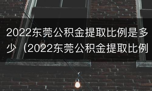 2022东莞公积金提取比例是多少（2022东莞公积金提取比例是多少钱）