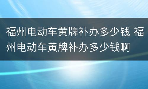 福州电动车黄牌补办多少钱 福州电动车黄牌补办多少钱啊