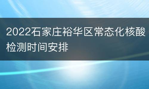 2022石家庄裕华区常态化核酸检测时间安排