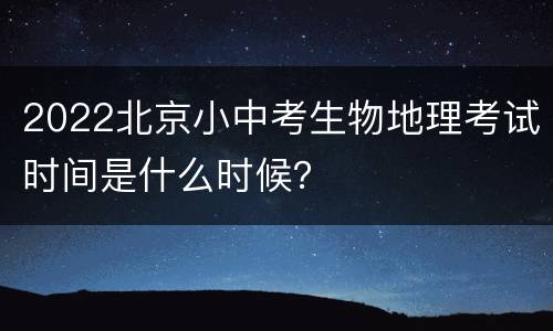2022北京小中考生物地理考试时间是什么时候？