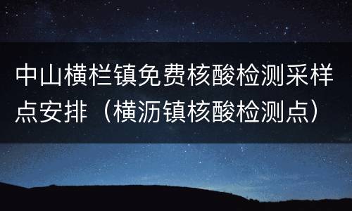 中山横栏镇免费核酸检测采样点安排（横沥镇核酸检测点）