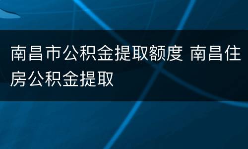 南昌市公积金提取额度 南昌住房公积金提取