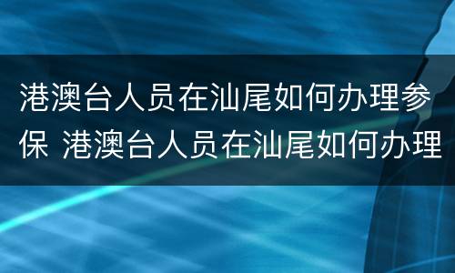 港澳台人员在汕尾如何办理参保 港澳台人员在汕尾如何办理参保手续
