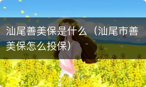 汕尾善美保是什么（汕尾市善美保怎么投保）